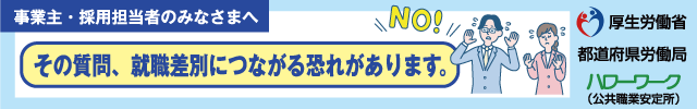 事業主・採用担当者のみなさまへ その質問、就職差別につながる恐れがあります。厚生労働省 都道府県労働局 ハローワーク（公共職業安定所）